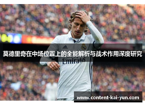 莫德里奇在中场位置上的全能解析与战术作用深度研究