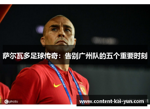 萨尔瓦多足球传奇：告别广州队的五个重要时刻