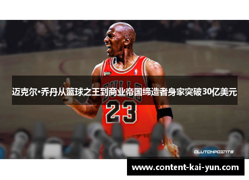 迈克尔·乔丹从篮球之王到商业帝国缔造者身家突破30亿美元