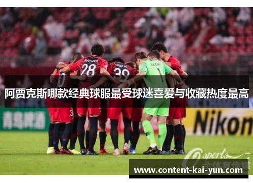 阿贾克斯哪款经典球服最受球迷喜爱与收藏热度最高