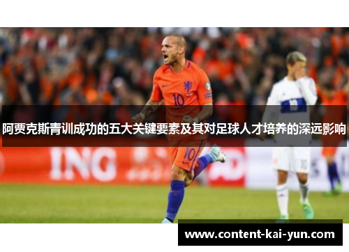 阿贾克斯青训成功的五大关键要素及其对足球人才培养的深远影响 阿贾克斯青训成功的五大关键要素及其对足球人才培养的深远影响