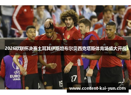 2026欧联杯决赛土耳其伊斯坦布尔贝西克塔斯体育场盛大开战