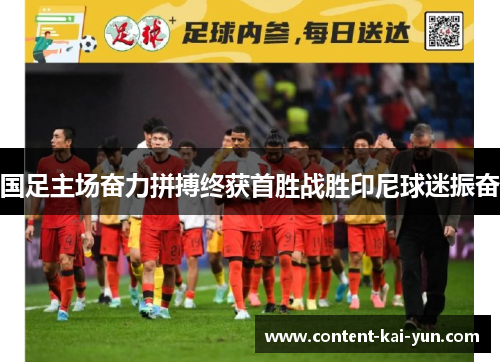 国足主场奋力拼搏终获首胜战胜印尼球迷振奋 国足主场奋力拼搏终获首胜战胜印尼球迷振奋