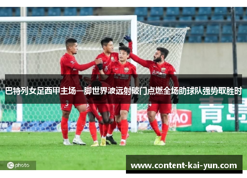 巴特列女足西甲主场一脚世界波远射破门点燃全场助球队强势取胜时