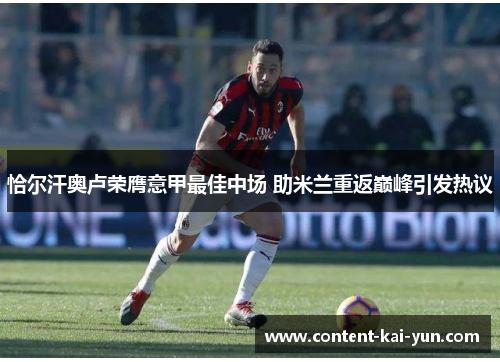 恰尔汗奥卢荣膺意甲最佳中场 助米兰重返巅峰引发热议 恰尔汗奥卢荣膺意甲最佳中场 助米兰重返巅峰引发热议