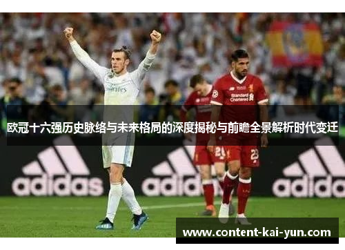欧冠十六强历史脉络与未来格局的深度揭秘与前瞻全景解析时代变迁