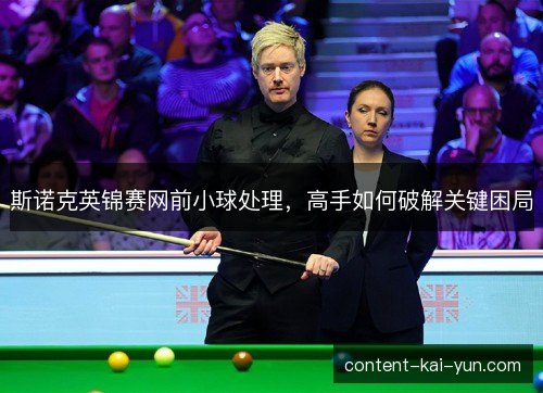 斯诺克英锦赛网前小球处理，高手如何破解关键困局