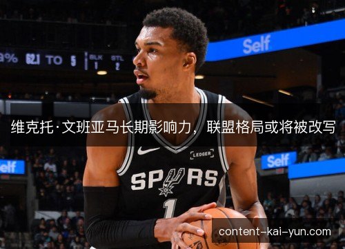维克托·文班亚马长期影响力，联盟格局或将被改写