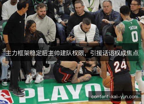 主力框架稳定后主帅建队权限,引援话语权成焦点 主力框架稳定后主帅建队权限,引援话语权成焦点