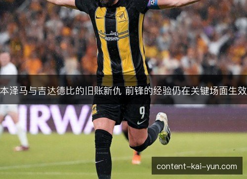 本泽马与吉达德比的旧账新仇 前锋的经验仍在关键场面生效 本泽马与吉达德比的旧账新仇 前锋的经验仍在关键场面生效